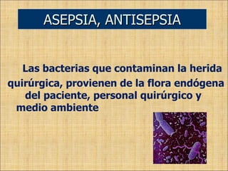 Las bacterias que contaminan la herida quirúrgica, provienen de la flora endógena  del paciente, personal quirúrgico y medio ambiente ASEPSIA, ANTISEPSIA 