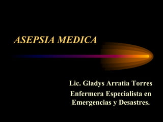 ASEPSIA MEDICA



         Lic. Gladys Arratia Torres
         Enfermera Especialista en
          Emergencias y Desastres.