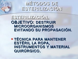 MÉTODOS DE
    ESTERILIZACIÓN
ESTERILIZACIÓN.
OBJETIVO: DESTRUIR
 MICROORGANISMOS
 EVITANDO SU PROPAGACIÓN.

 TÉCNICA PARA MANTENER
 ESTÉRIL LA ROPA,
 INSTRUMENTOS Y MATERIAL
 QUIRÚRGICO .
 