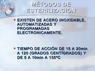 MÉTODOS DE
   ESTERILIZACIÓN
EXISTEN DE ACERO INOXIDABLE,
AUTOMATIZADAS Y
PROGRAMADAS
ELECTRONICAMENTE.



TIEMPO DE ACCIÓN DE 15 A 20min
A 120 (GRADOS CENTÍGRADOS) Y
DE 5 A 10min A 135ºC
 