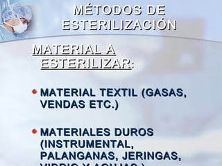 MÉTODOS DE
    ESTERILIZACIÓN
MATERIAL A
 ESTERILIZAR :

 MATERIAL TEXTIL (GASAS,
 VENDAS ETC.)

 MATERIALES DUROS
 (INSTRUMENTAL,
 PALANGANAS, JERINGAS,
 