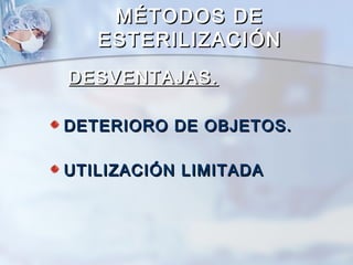 MÉTODOS DE
   ESTERILIZACIÓN
DESVENTAJAS.

DETERIORO DE OBJETOS.

UTILIZACIÓN LIMITADA
 