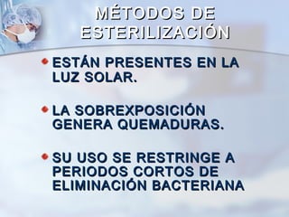 MÉTODOS DE
   ESTERILIZACIÓN
ESTÁN PRESENTES EN LA
LUZ SOLAR.

LA SOBREXPOSICIÓN
GENERA QUEMADURAS.

SU USO SE RESTRINGE A
PERIODOS CORTOS DE
ELIMINACIÓN BACTERIANA
 