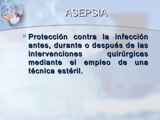ASEPSIA

   Protección contra la infección
    antes, durante o después de las
    intervenciones      quirúrgicas
    mediante el empleo de una
    técnica estéril.
 