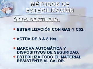 MÉTODOS DE
     ESTERILIZACIÓN
ÓXIDO DE ETILENO.

 ESTERILIZACIÓN CON GAS Y C02.

 ACTÚA DE 3 A 8 Hrs.

 MARCHA AUTOMÁTICA Y
 DISPOSITIVOS DE SEGURIDAD.
 ESTERILIZA TODO EL MATERIAL
 RESISTENTE AL CALOR.
 