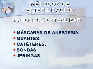 MÉTODOS DE
    ESTERILIZACIÓN
MATERIAL A ESTERILIZAR.

 MÁSCARAS DE ANESTESIA.
 GUANTES.
 CATÉTERES.
 SONDAS.
 JERINGAS.
 