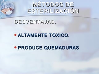 MÉTODOS DE
    ESTERILIZACIÓN
DESVENTAJAS.

 ALTAMENTE TÓXICO.

 PRODUCE QUEMADURAS
 