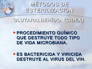 MÉTODOS DE
    ESTERILIZACIÓN
GLUTARALDEHÍDO. (CIDEX)

 PROCEDIMIENTO QUÍMICO
 QUE DESTRUYE TODO TIPO
 DE VIDA MICROBIANA.

 ES BACTERICIDA Y VIRICIDA
 DESTRUYE AL VIRUS DEL VIH.
 