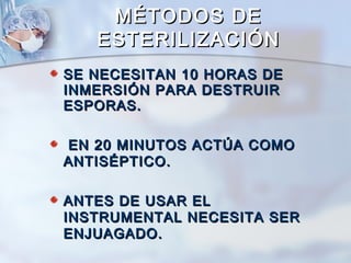 MÉTODOS DE
   ESTERILIZACIÓN
SE NECESITAN 10 HORAS DE
INMERSIÓN PARA DESTRUIR
ESPORAS.

EN 20 MINUTOS ACTÚA COMO
ANTISÉPTICO.

ANTES DE USAR EL
INSTRUMENTAL NECESITA SER
ENJUAGADO.
 