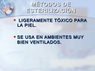 MÉTODOS DE
   ESTERILIZACIÓN
 LIGERAMENTE TÓXICO PARA
LA PIEL.

SE USA EN AMBIENTES MUY
BIEN VENTILADOS.
 