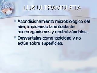 LUZ ULTRAVIOLETA

 Acondicionamiento microbiológico del
  aire, impidiendo la entrada de
  microorganismos y neutralizándolos.
 Desventajas como toxicidad y no
  actúa sobre superficies.
 