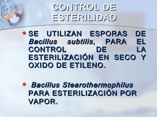 CONTROL DE
     ESTERILIDAD
SE UTILIZAN ESPORAS DE
Bacillus subtilis , PARA EL
CONTROL            DE    LA
ESTERILIZACIÓN EN SECO Y
OXIDO DE ETILENO.

Bacillus Stearothermophilus
PARA ESTERILIZACIÓN POR
VAPOR.
 