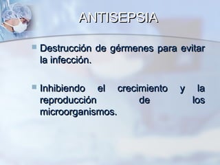 ANTISEPSIA

   Destrucción de gérmenes para evitar
    la infección.

   Inhibiendo el crecimiento    y    la
    reproducción       de            los
    microorganismos.
 