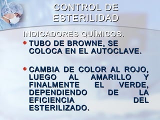 CONTROL DE
      ESTERILIDAD
INDICADORES QUÍMICOS.
  TUBO DE BROWNE, SE
  COLOCA EN EL AUTOCLAVE.

 CAMBIA DE COLOR AL ROJO,
 LUEGO    AL   AMARILLO    Y
 FINALMENTE     EL    VERDE,
 DEPENDIENDO       DE     LA
 EFICIENCIA              DEL
 ESTERILIZADO.
 