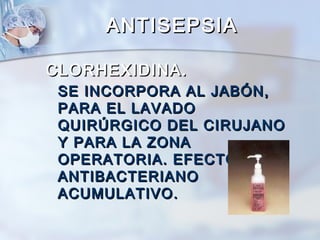 ANTISEPSIA

CLORHEXIDINA.
 SE INCORPORA AL JABÓN,
 PARA EL LAVADO
 QUIRÚRGICO DEL CIRUJANO
 Y PARA LA ZONA
 OPERATORIA. EFECTO
 ANTIBACTERIANO
 ACUMULATIVO.
 