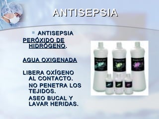 ANTISEPSIA
    ANTISEPSIA
PERÓXIDO DE
  HIDRÓGENO .

AGUA OXIGENADA

LIBERA OXÍGENO
  AL CONTACTO.
  NO PENETRA LOS
  TEJIDOS.
  ASEO BUCAL Y
  LAVAR HERIDAS.
 