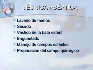 TÉCNICA ASÉPTICA

 Lavado de manos
 Secado
 Vestido de la bata estéril
 Enguantado
 Manejo de campos estériles
 Preparación del campo quirúrgico
 