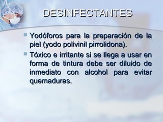 DESINFECTANTES

 Yodóforos para la preparación de la
  piel (yodo polivinil pirrolidona).
 Tóxico e irritante si se llega a usar en
  forma de tintura debe ser diluido de
  inmediato con alcohol para evitar
  quemaduras.
 
