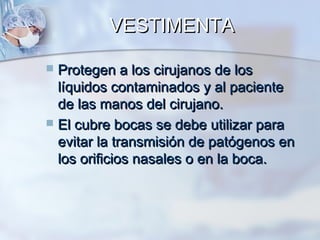VESTIMENTA

 Protegen a los cirujanos de los
  líquidos contaminados y al paciente
  de las manos del cirujano.
 El cubre bocas se debe utilizar para
  evitar la transmisión de patógenos en
  los orificios nasales o en la boca.
 