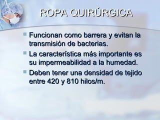 ROPA QUIRÚRGICA

 Funcionan como barrera y evitan la
  transmisión de bacterias.
 La característica más importante es
  su impermeabilidad a la humedad.
 Deben tener una densidad de tejido
  entre 420 y 810 hilos/m.
 