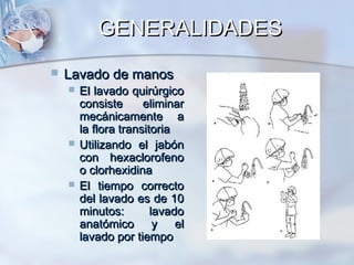 GENERALIDADES
   Lavado de manos
       El lavado quirúrgico
        consiste      eliminar
        mecánicamente a
        la flora transitoria
       Utilizando el jabón
        con hexaclorofeno
        o clorhexidina
       El tiempo correcto
        del lavado es de 10
        minutos:        lavado
        anatómico y el
        lavado por tiempo
 