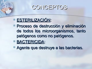 CONCEPTOS

 ESTERILIZACIÓN:
 Proceso de destrucción y eliminación
  de todos los microorganismos, tanto
  patógenos como no patógenos.
 BACTERICIDA:
 Agente que destruye a las bacterias.
 