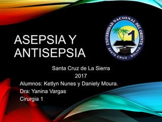 ASEPSIA Y
ANTISEPSIA
Santa Cruz de La Sierra
2017
Alumnos: Ketlyn Nunes y Daniely Moura.
Dra: Yanina Vargas
Cirurgia 1
 