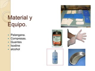 Material y
Equipo.
 Palangana.
 Compresas.
 Guantes
 Isodine
 alcohol
 