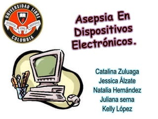 Asepsia En Dispositivos Electrónicos.  Catalina Zuluaga Jessica Álzate Natalia Hernández Juliana serna Kelly López 