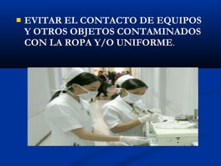    EVITAR EL CONTACTO DE EQUIPOS
    Y OTROS OBJETOS CONTAMINADOS
    CON LA ROPA Y/O UNIFORME.
 