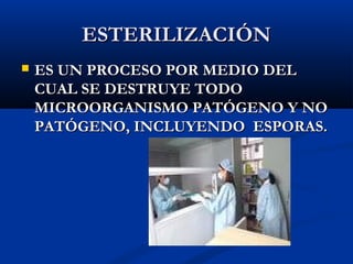 ESTERILIZACIÓN
   ES UN PROCESO POR MEDIO DEL
    CUAL SE DESTRUYE TODO
    MICROORGANISMO PATÓGENO Y NO
    PATÓGENO, INCLUYENDO ESPORAS.
 