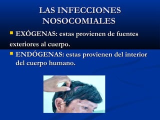 LAS INFECCIONES
         NOSOCOMIALES
 EXÓGENAS: estas provienen de fuentes
exteriores al cuerpo.
 ENDÓGENAS: estas provienen del interior
  del cuerpo humano.
 