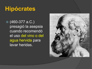 Hipócrates


(460-377 a.C.)
presagió la asepsia
cuando recomendó
el uso del vino o del
agua hervida para
lavar heridas.

 