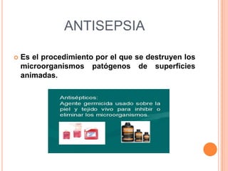 ANTISEPSIA
Es el procedimiento por el que se destruyen los
microorganismos patógenos de superficies
animadas.