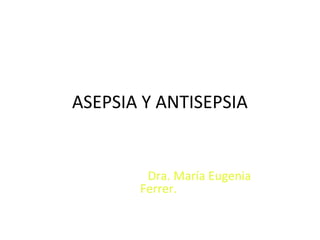 ASEPSIA Y ANTISEPSIA


        Dra. María Eugenia
       Ferrer.
 