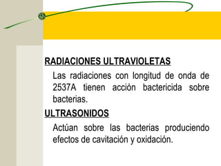RADIACIONES ULTRAVIOLETAS
  Las radiaciones con longitud de onda de
  2537A tienen acción bactericida sobre
  bacterias.
ULTRASONIDOS
  Actúan sobre las bacterias produciendo
  efectos de cavitación y oxidación.
 