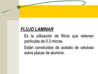 FLUJO LAMINAR
 Es la utilización de filtros que retienen
 partículas de 0.3 micras.
 Están construidos de acetato de celulosa
 sobre placas de aluminio.
 