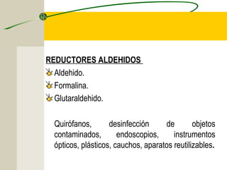 REDUCTORES ALDEHIDOS
  Aldehido.
  Formalina.
  Glutaraldehido.

 Quirófanos,       desinfección     de        objetos
 contaminados,        endoscopios,     instrumentos
 ópticos, plásticos, cauchos, aparatos reutilizables.
 