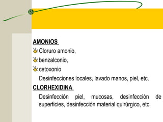 AMONIOS
  Cloruro amonio,
  benzalconio,
  cetoxonio
  Desinfecciones locales, lavado manos, piel, etc.
CLORHEXIDINA
  Desinfección piel, mucosas, desinfección de
  superficies, desinfección material quirúrgico, etc.
 