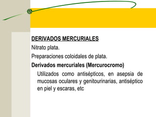 DERIVADOS MERCURIALES
Nitrato plata.
Preparaciones coloidales de plata.
Derivados mercuriales (Mercurocromo)
   Utilizados como antisépticos, en asepsia de
   mucosas oculares y genitourinarias, antiséptico
   en piel y escaras, etc
 