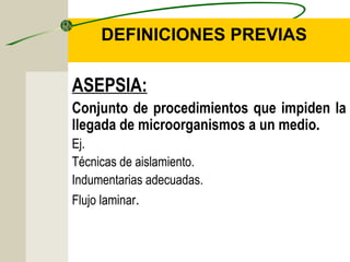 DEFINICIONES PREVIAS

ASEPSIA:
Conjunto de procedimientos que impiden la
llegada de microorganismos a un medio.
Ej.
Técnicas de aislamiento.
Indumentarias adecuadas.
Flujo laminar.
 