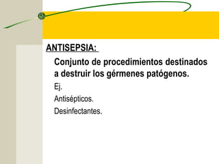 ANTISEPSIA:
 Conjunto de procedimientos destinados
 a destruir los gérmenes patógenos.
 Ej.
 Antisépticos.
 Desinfectantes.
 