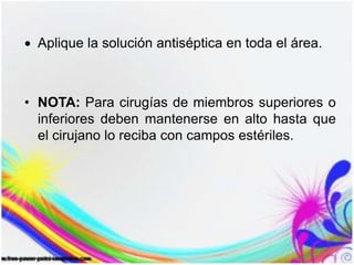Aplique la solución antiséptica en toda el área.
• NOTA: Para cirugías de miembros superiores o
inferiores deben mantenerse en alto hasta que
el cirujano lo reciba con campos estériles.
 