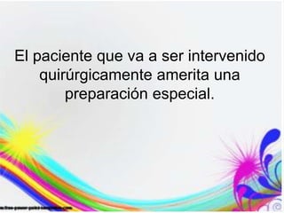 El paciente que va a ser intervenido
quirúrgicamente amerita una
preparación especial.
 