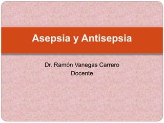 Dr. Ramón Vanegas Carrero
Docente
Asepsia y Antisepsia
 