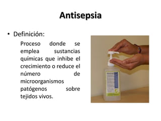 Antisepsia
• Definición:
    Proceso donde se
    emplea         sustancias
    químicas que inhibe el
    crecimiento o reduce el
    número                 de
    microorganismos
    patógenos           sobre
    tejidos vivos.
 