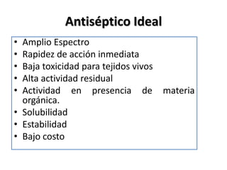 Antiséptico Ideal
• Amplio Espectro
• Rapidez de acción inmediata
• Baja toxicidad para tejidos vivos
• Alta actividad residual
• Actividad en presencia de materia
  orgánica.
• Solubilidad
• Estabilidad
• Bajo costo
 