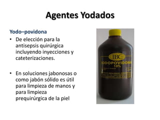 Agentes Yodados
Yodo–povidona
• De elección para la
  antisepsis quirúrgica
  incluyendo inyecciones y
  cateterizaciones.

• En soluciones jabonosas o
  como jabón sólido es útil
  para limpieza de manos y
  para limpieza
  prequirúrgica de la piel
 