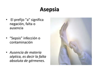 Asepsia
• El prefijo "a" significa
  negación, falta o
  ausencia

• “Sepsis" infección o
  contaminación

• Ausencia de materia
  séptica, es decir la falta
  absoluta de gérmenes.
 