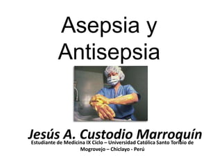 Asepsia y
           Antisepsia


Jesús A. Custodio Marroquín
Estudiante de Medicina IX Ciclo – Universidad Católica Santo Toribio de
                    Mogrovejo – Chiclayo - Perú
 